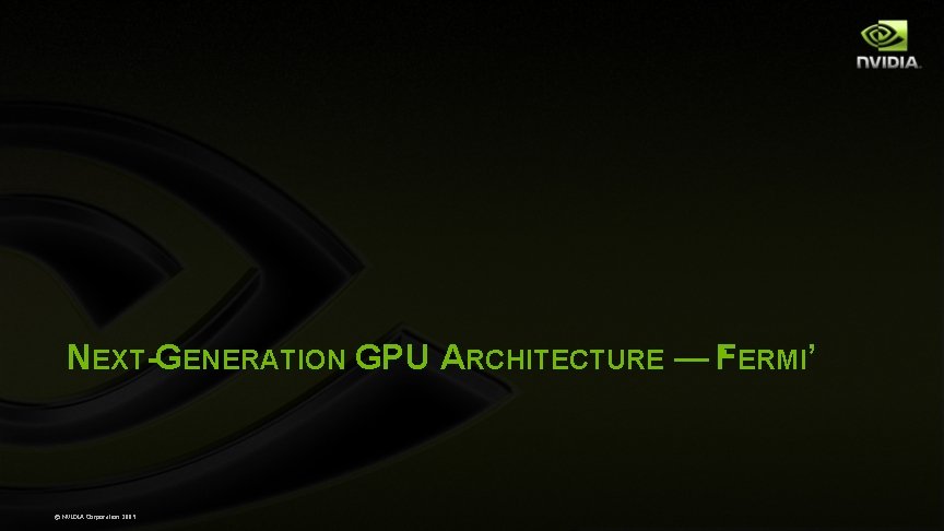 NEXT-GENERATION GPU ARCHITECTURE — F ‘ ERMI’ © NVIDIA Corporation 2009 NEXT-GENERATION GPU ARCHITECTURE — F ‘ ERMI’ © NVIDIA Corporation 2009
