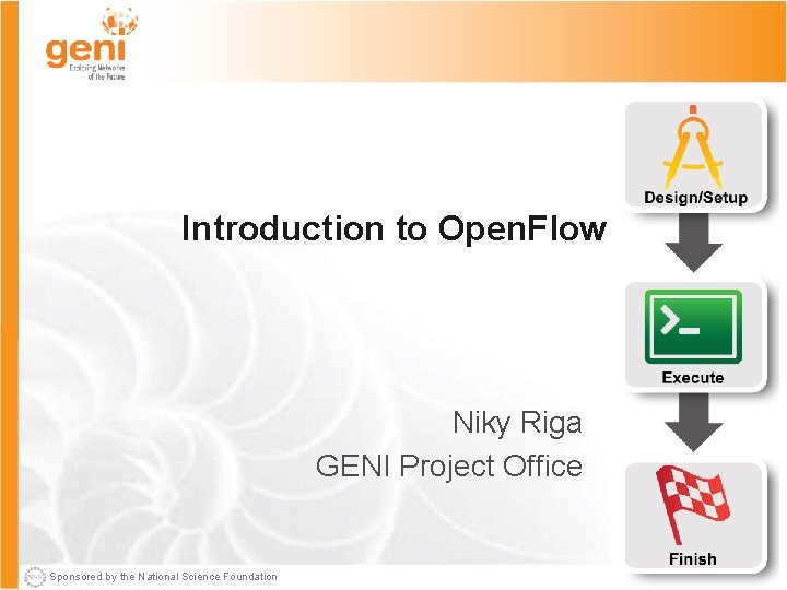 Introduction to Open. Flow Niky Riga GENI Project Office Sponsored by the National Science