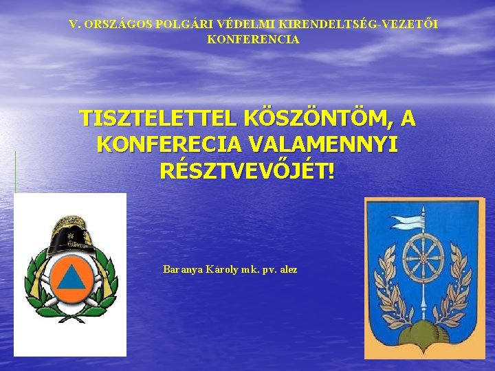 V. ORSZÁGOS POLGÁRI VÉDELMI KIRENDELTSÉG-VEZETŐI KONFERENCIA TISZTELETTEL KÖSZÖNTÖM, A KONFERECIA VALAMENNYI RÉSZTVEVŐJÉT! Baranya Károly