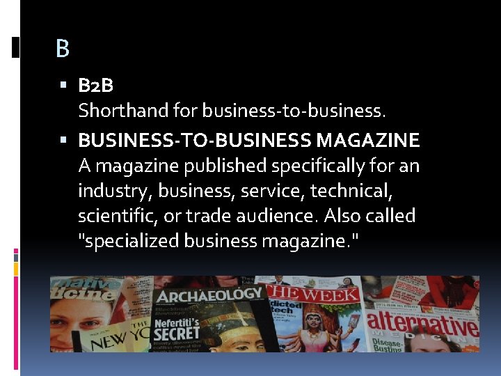 B B 2 B Shorthand for business-to-business. BUSINESS-TO-BUSINESS MAGAZINE A magazine published specifically for