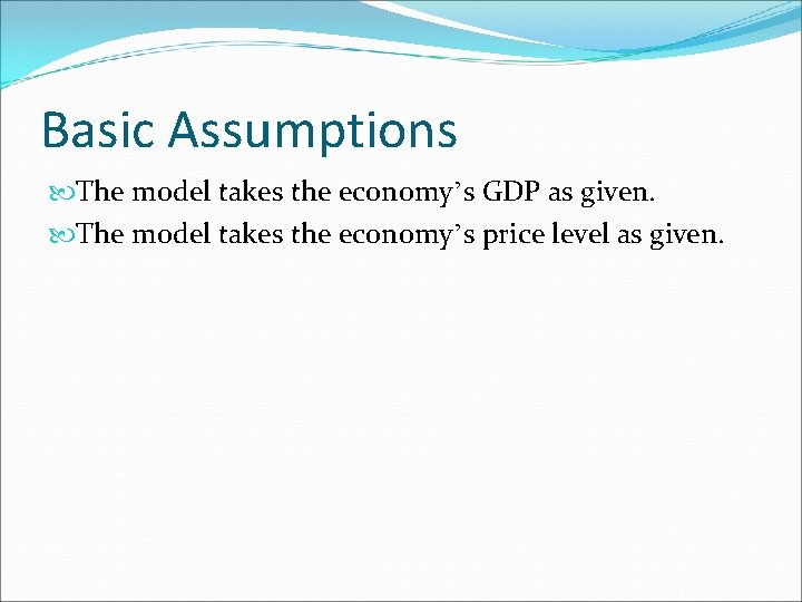 Basic Assumptions The model takes the economy’s GDP as given. The model takes the