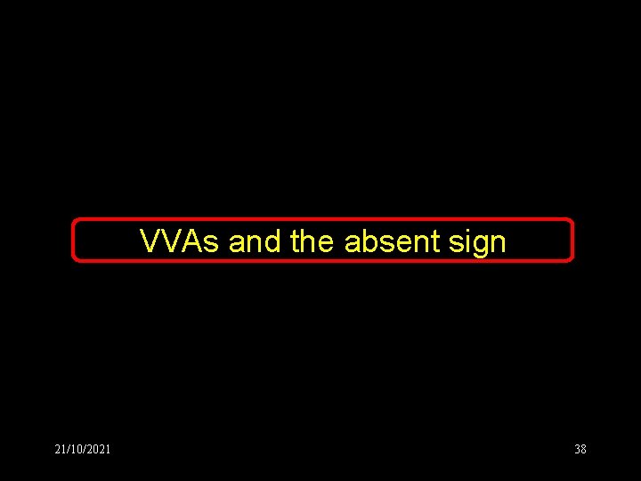 VVAs and the absent sign 21/10/2021 38 