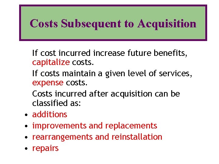 Costs Subsequent to Acquisition • • If cost incurred increase future benefits, capitalize costs.
