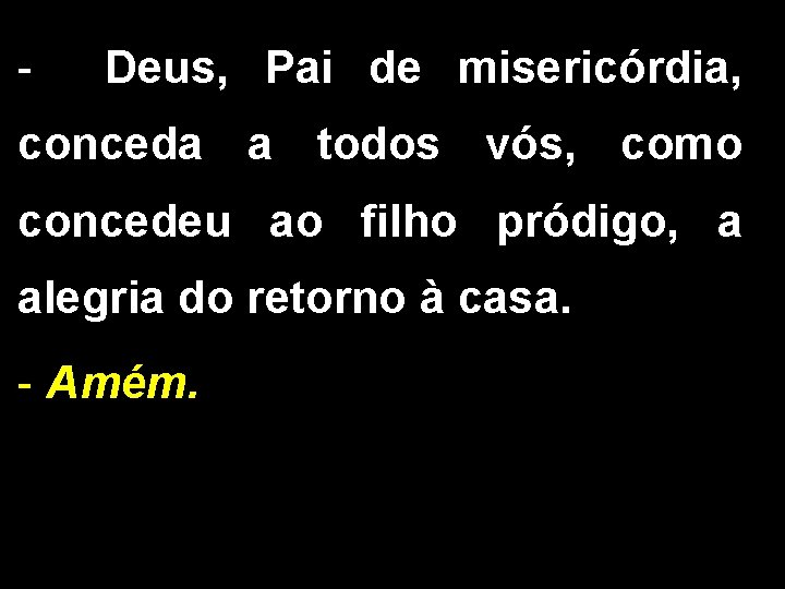 - Deus, Pai de misericórdia, conceda a todos vós, como concedeu ao filho pródigo,