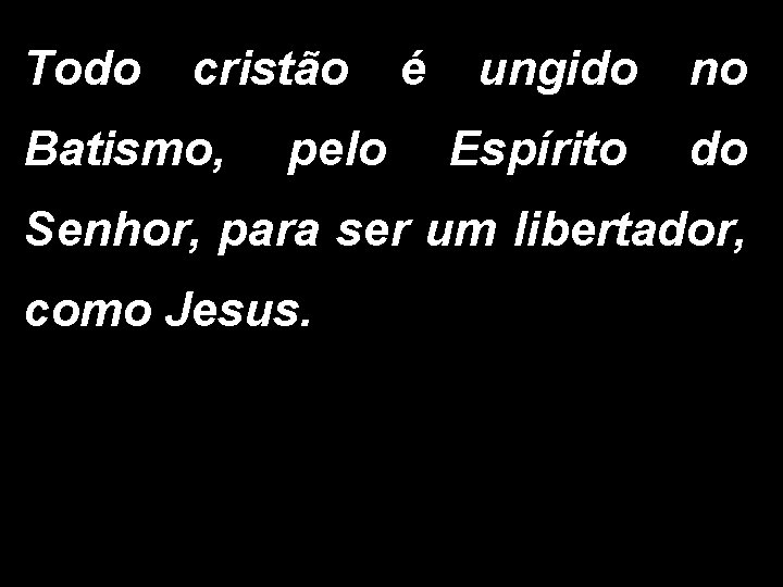 Todo cristão Batismo, pelo é ungido no Espírito do Senhor, para ser um libertador,