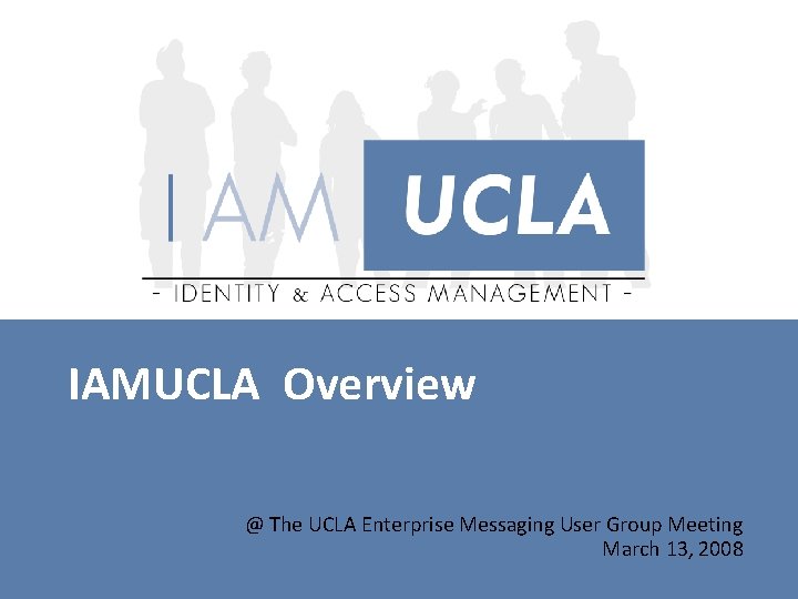 IAMUCLA Overview @ The UCLA Enterprise Messaging User Group Meeting March 13, 2008 IAMUCLA Overview @ The UCLA Enterprise Messaging User Group Meeting March 13, 2008