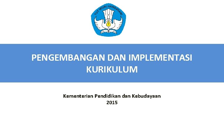 PENGEMBANGAN DAN IMPLEMENTASI KURIKULUM Kementerian Pendidikan dan Kebudayaan 2015 