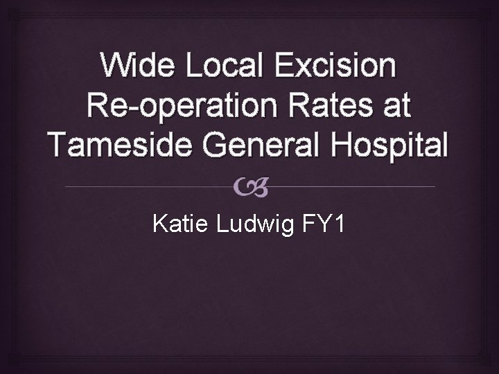 Wide Local Excision Re-operation Rates at Tameside General Hospital Katie Ludwig FY 1 