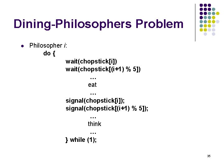Dining-Philosophers Problem l Philosopher i: do { wait(chopstick[i]) wait(chopstick[(i+1) % 5]) … eat …
