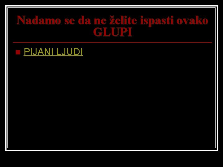 Nadamo se da ne želite ispasti ovako GLUPI n PIJANI LJUDI 