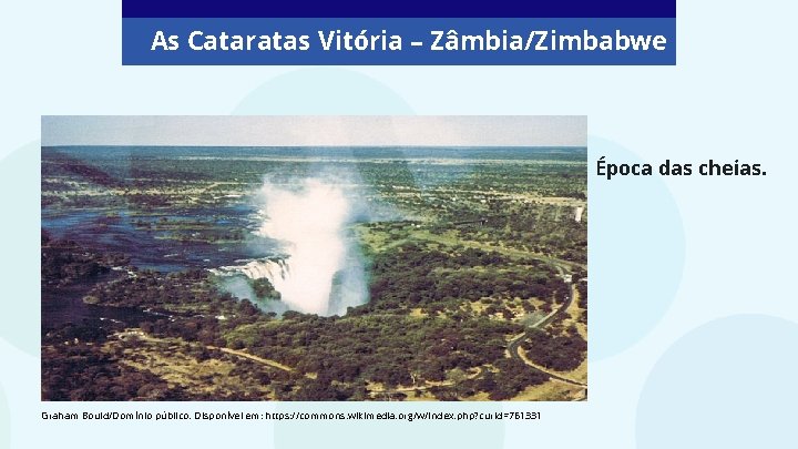 As Cataratas Vitória – Zâmbia/Zimbabwe Época das cheias. Graham Bould/Domínio público. Disponível em: https: