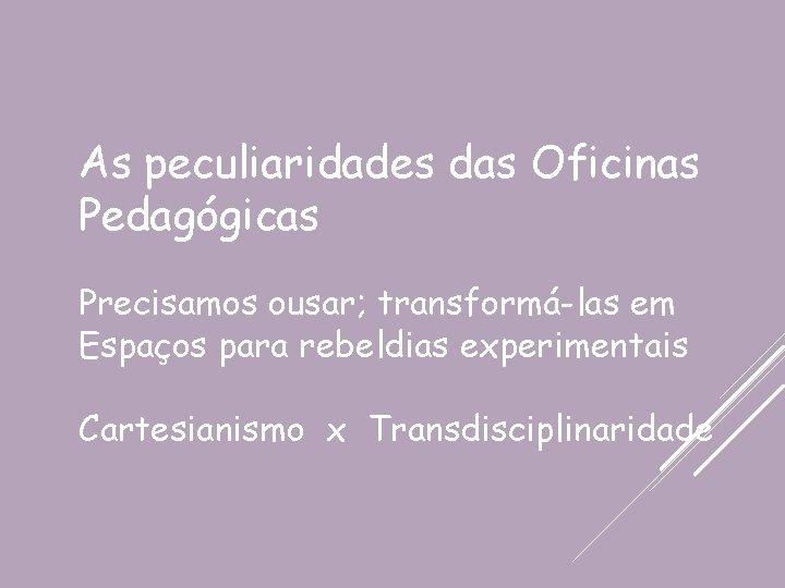 As peculiaridades das Oficinas Pedagógicas Precisamos ousar; transformá-las em Espaços para rebeldias experimentais Cartesianismo