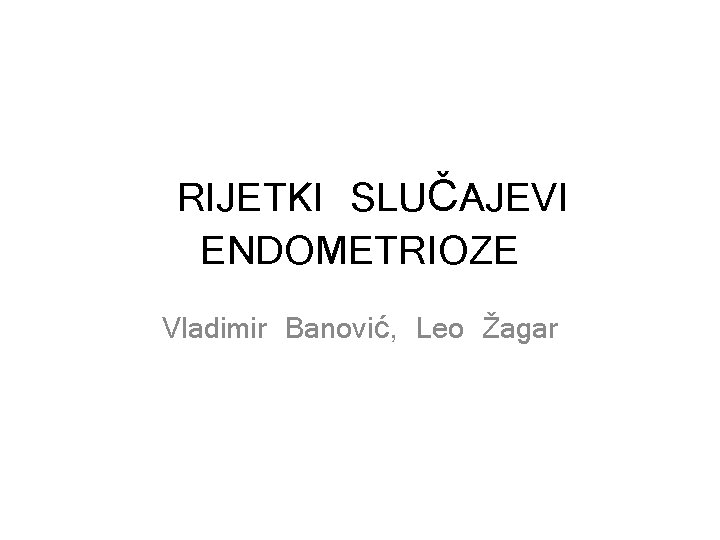 RIJETKI SLUČAJEVI ENDOMETRIOZE Vladimir Banović, Leo Žagar 