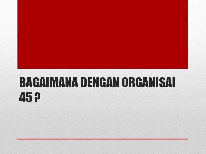 BAGAIMANA DENGAN ORGANISAI 45 ? 