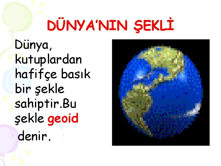 DÜNYA’NIN ŞEKLİ Dünya, kutuplardan hafifçe basık bir şekle sahiptir. Bu şekle geoid denir. 