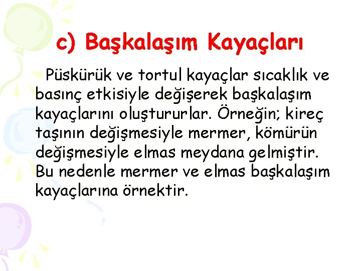 c) Başkalaşım Kayaçları Püskürük ve tortul kayaçlar sıcaklık ve basınç etkisiyle değişerek başkalaşım kayaçlarını