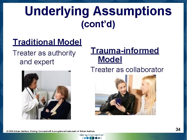 Underlying Assumptions (cont’d) Traditional Model Treater as authority and expert Trauma-informed Model Treater as