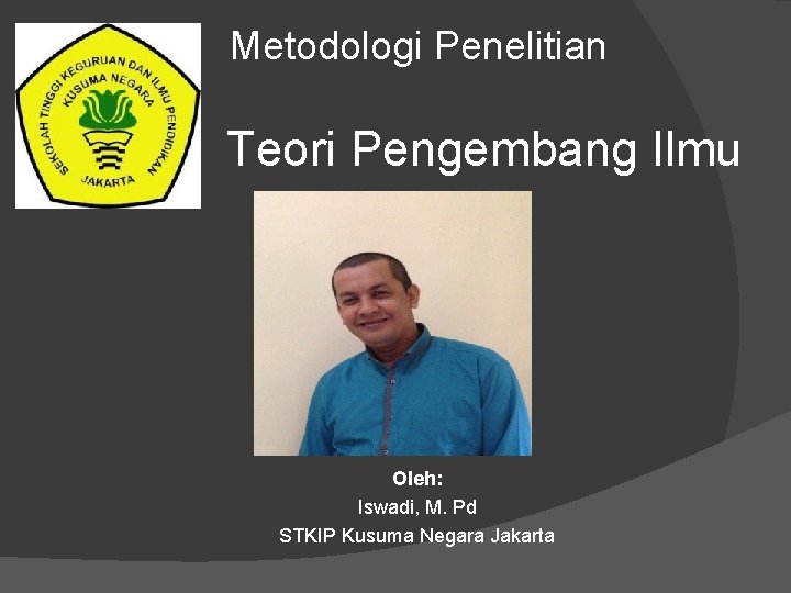 Metodologi Penelitian Teori Pengembang Ilmu Oleh: Iswadi, M. Pd STKIP Kusuma Negara Jakarta 