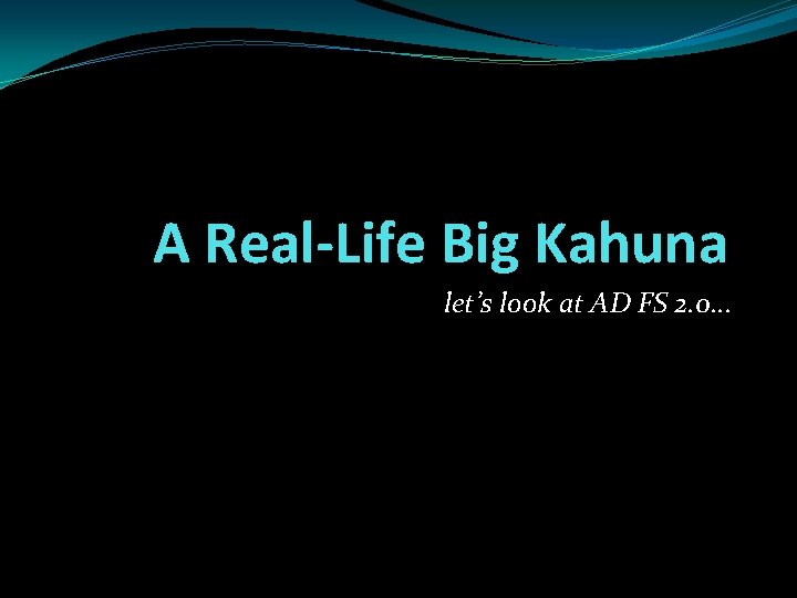A Real-Life Big Kahuna let’s look at AD FS 2. 0. . . 