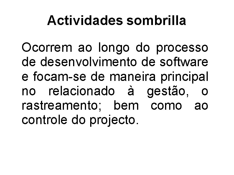 Actividades sombrilla Ocorrem ao longo do processo de desenvolvimento de software e focam-se de