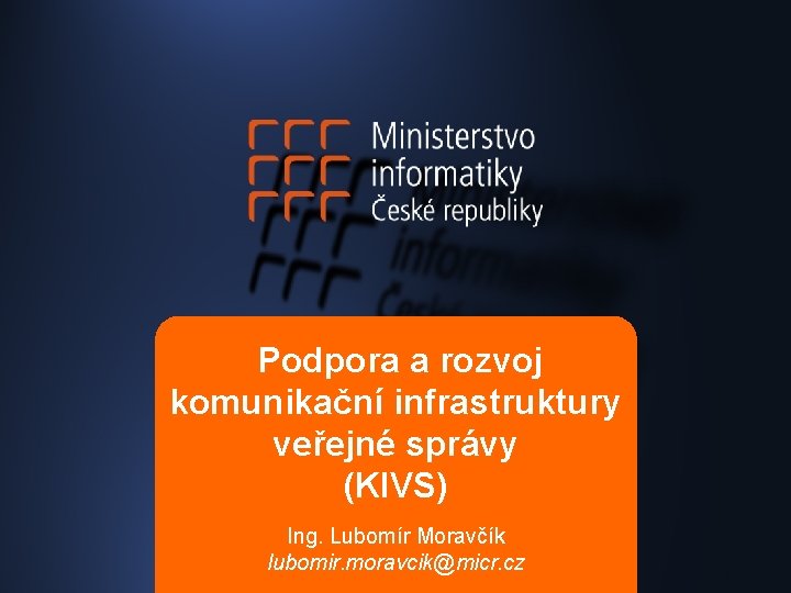 Podpora a rozvoj komunikační infrastruktury veřejné správy (KIVS) Ing. Lubomír Moravčík lubomir. moravcik@micr. cz