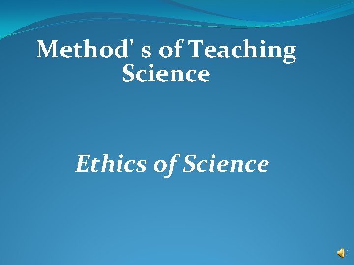 Method' s of Teaching Science Ethics of Science Method' s of Teaching Science Ethics of Science