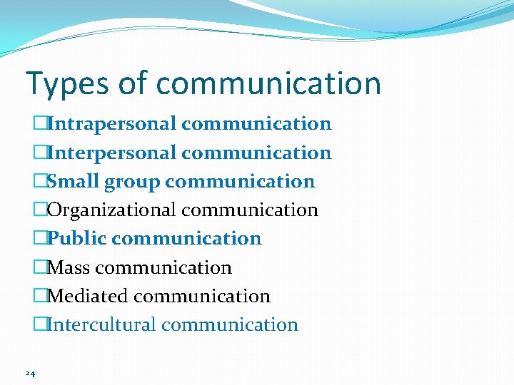 Types of communication �Intrapersonal communication �Interpersonal communication �Small group communication �Organizational communication �Public communication