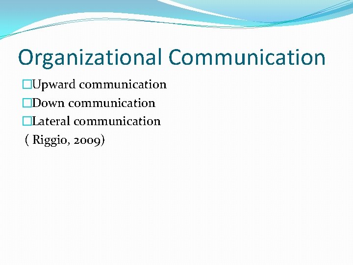 Organizational Communication �Upward communication �Down communication �Lateral communication ( Riggio, 2009) 