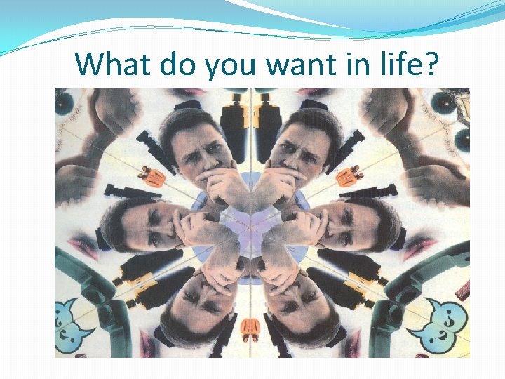 What do you want in life? 