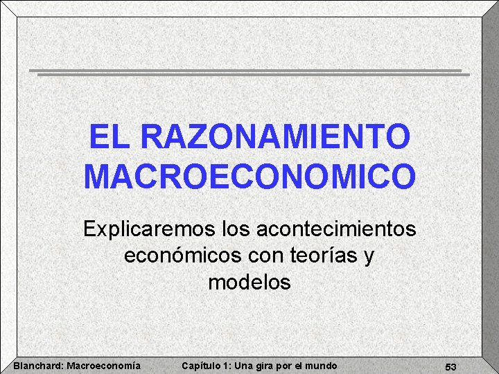 EL RAZONAMIENTO MACROECONOMICO Explicaremos los acontecimientos económicos con teorías y modelos Blanchard: Macroeconomía Capítulo