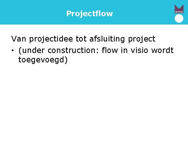 Projectflow Van projectidee tot afsluiting project • (under construction: flow in visio wordt toegevoegd)