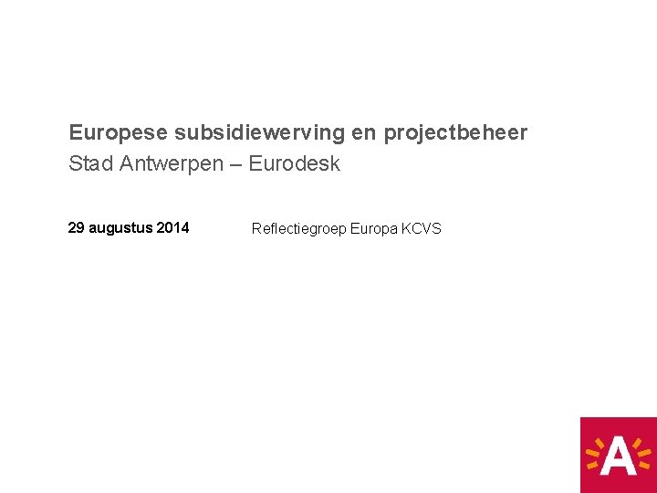 Europese subsidiewerving en projectbeheer Stad Antwerpen – Eurodesk 29 augustus 2014 Reflectiegroep Europa KCVS