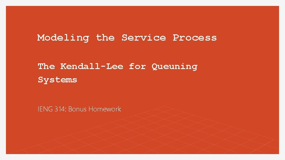 Modeling the Service Process The Kendall-Lee for Queuning Systems IENG 314: Bonus Homework 