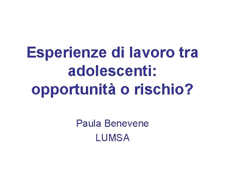 Esperienze di lavoro tra adolescenti: opportunità o rischio? Paula Benevene LUMSA 