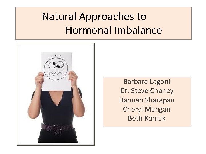 Natural Approaches to Hormonal Imbalance Barbara Lagoni Dr. Steve Chaney Hannah Sharapan Cheryl Mangan