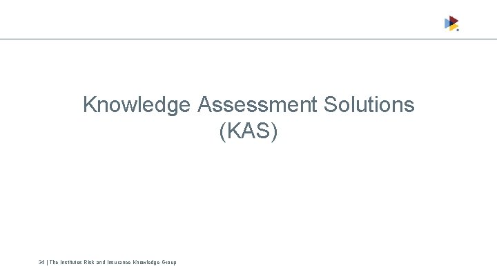 Knowledge Assessment Solutions (KAS) 34 | The Institutes Risk and Insurance Knowledge Group 