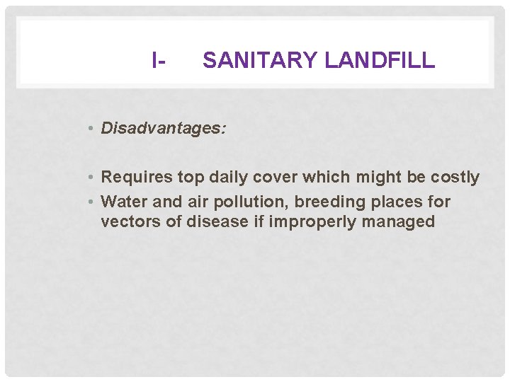 I- SANITARY LANDFILL • Disadvantages: • Requires top daily cover which might be costly