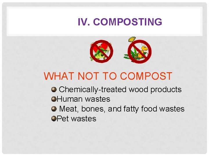 IV. COMPOSTING WHAT NOT TO COMPOST Chemically-treated wood products Human wastes Meat, bones, and