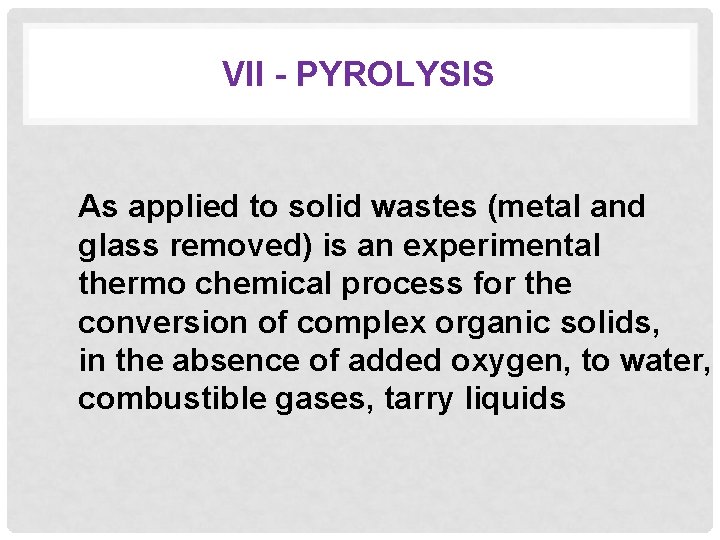 VII - PYROLYSIS As applied to solid wastes (metal and glass removed) is an