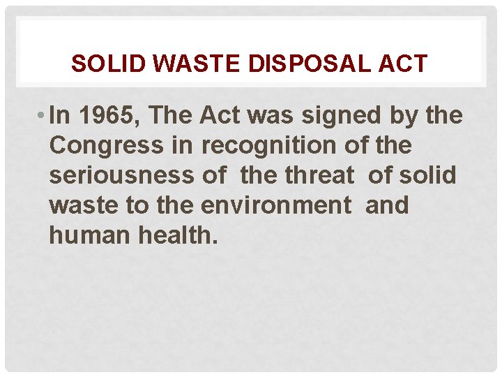 SOLID WASTE DISPOSAL ACT • In 1965, The Act was signed by the Congress