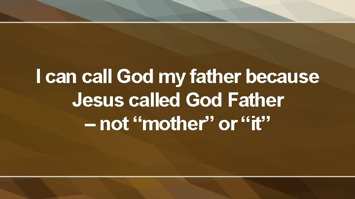 I can call God my father because Jesus called God Father – not “mother”