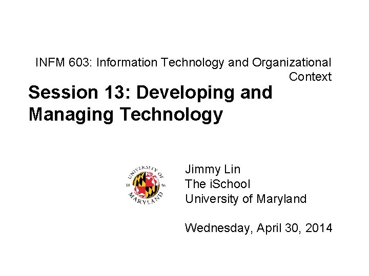 INFM 603: Information Technology and Organizational Context Session 13: Developing and Managing Technology Jimmy