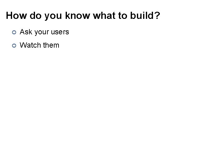 How do you know what to build? ¢ Ask your users ¢ Watch them