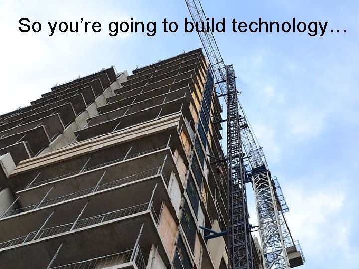 So you’re going to build technology… 