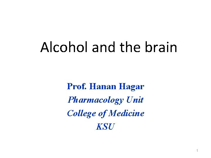 Alcohol and the brain Prof. Hanan Hagar Pharmacology Unit College of Medicine KSU 1