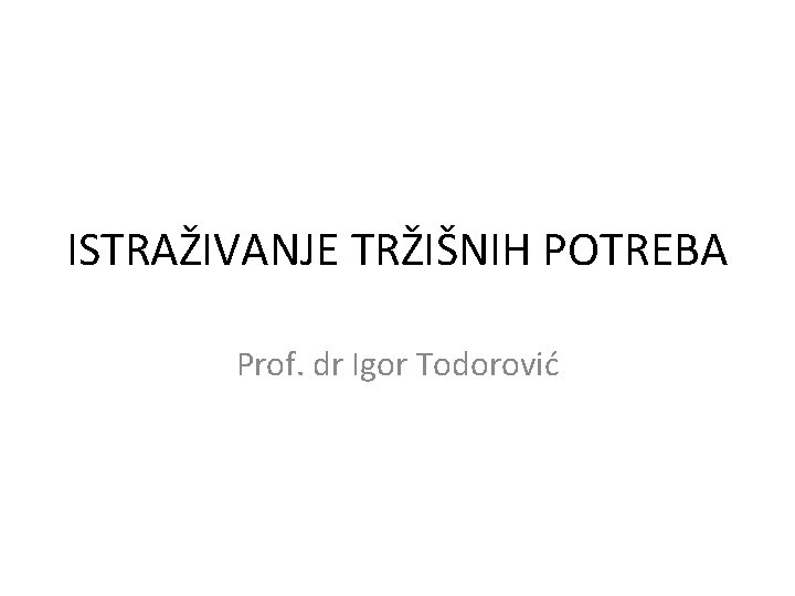 ISTRAŽIVANJE TRŽIŠNIH POTREBA Prof. dr Igor Todorović 