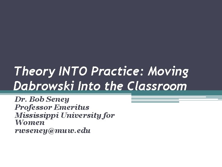Theory INTO Practice: Moving Dabrowski Into the Classroom Dr. Bob Seney Professor Emeritus Mississippi
