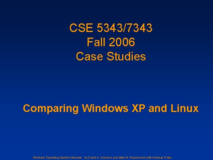 CSE 5343/7343 Fall 2006 Case Studies Comparing Windows XP and Linux Windows Operating System