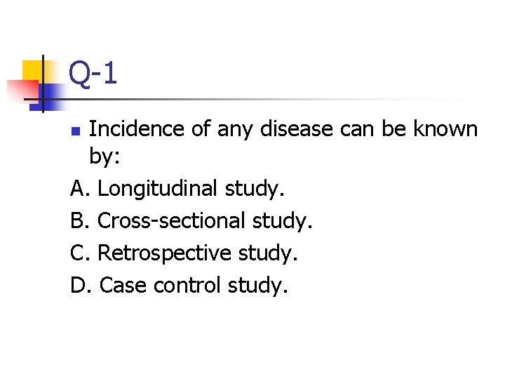 Q-1 Incidence of any disease can be known by: A. Longitudinal study. B. Cross-sectional