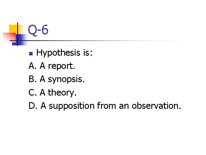 Q-6 Hypothesis is: A. A report. B. A synopsis. C. A theory. D. A